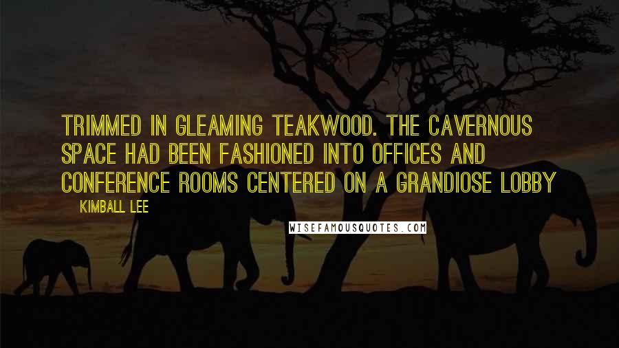 Kimball Lee Quotes: Trimmed in gleaming teakwood. The cavernous space had been fashioned into offices and conference rooms centered on a grandiose lobby