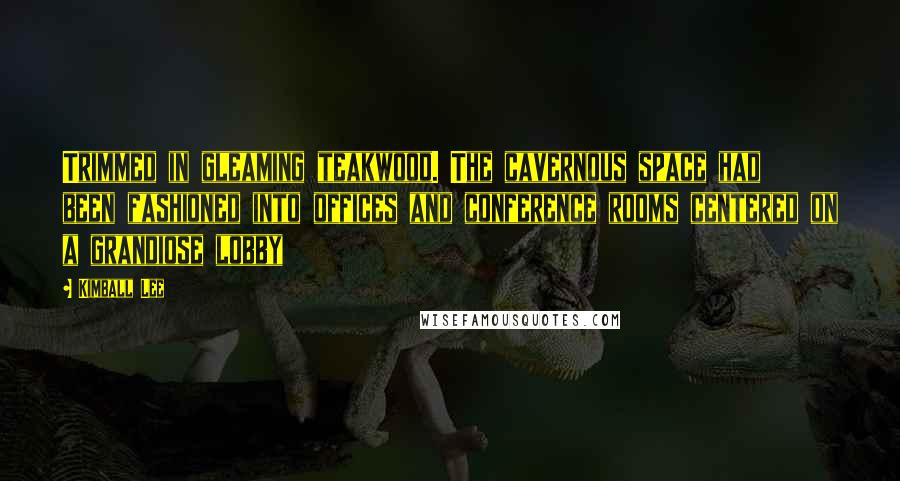 Kimball Lee Quotes: Trimmed in gleaming teakwood. The cavernous space had been fashioned into offices and conference rooms centered on a grandiose lobby