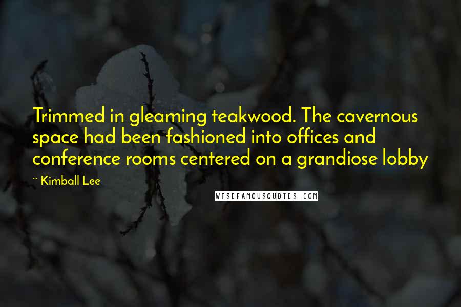 Kimball Lee Quotes: Trimmed in gleaming teakwood. The cavernous space had been fashioned into offices and conference rooms centered on a grandiose lobby