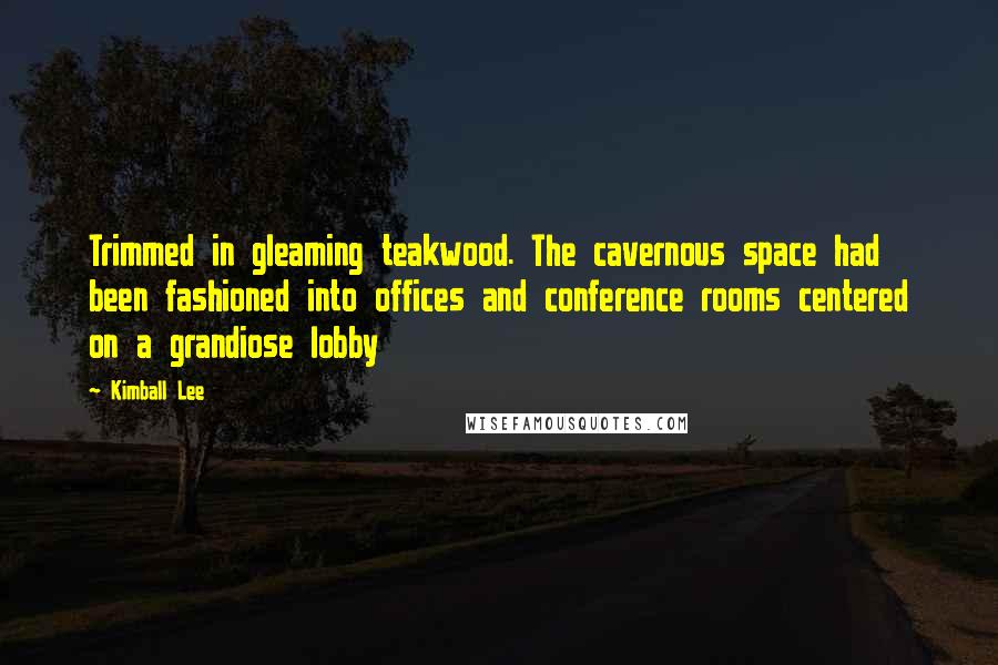 Kimball Lee Quotes: Trimmed in gleaming teakwood. The cavernous space had been fashioned into offices and conference rooms centered on a grandiose lobby