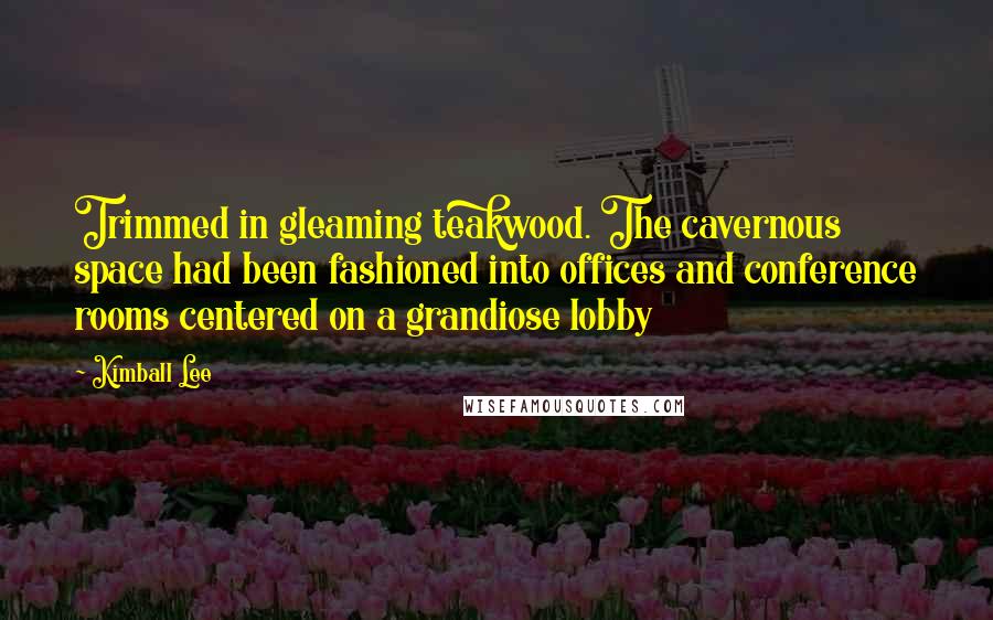 Kimball Lee Quotes: Trimmed in gleaming teakwood. The cavernous space had been fashioned into offices and conference rooms centered on a grandiose lobby