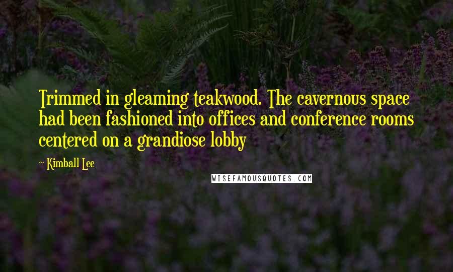 Kimball Lee Quotes: Trimmed in gleaming teakwood. The cavernous space had been fashioned into offices and conference rooms centered on a grandiose lobby