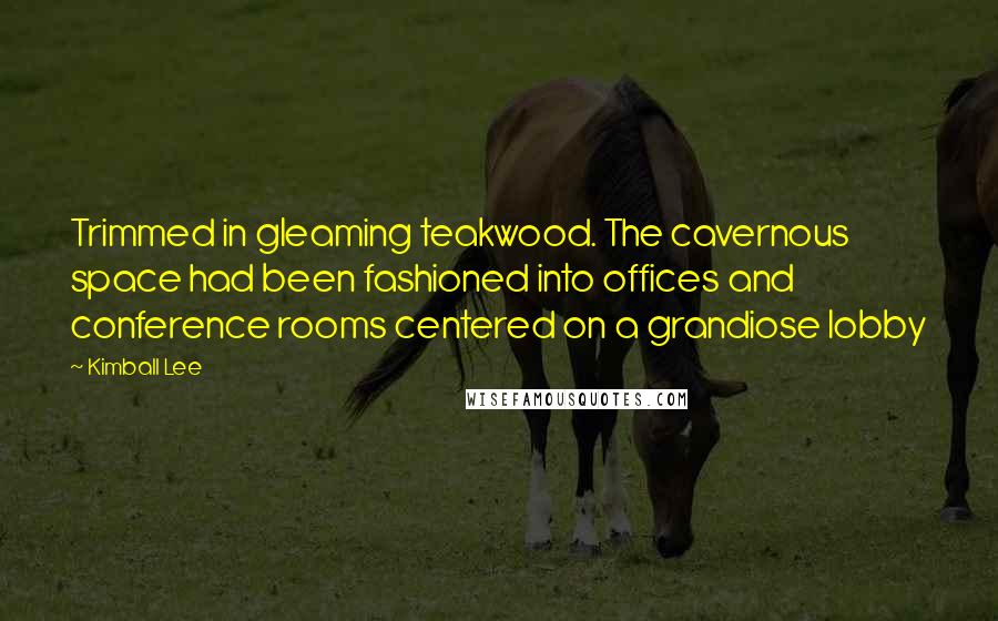 Kimball Lee Quotes: Trimmed in gleaming teakwood. The cavernous space had been fashioned into offices and conference rooms centered on a grandiose lobby