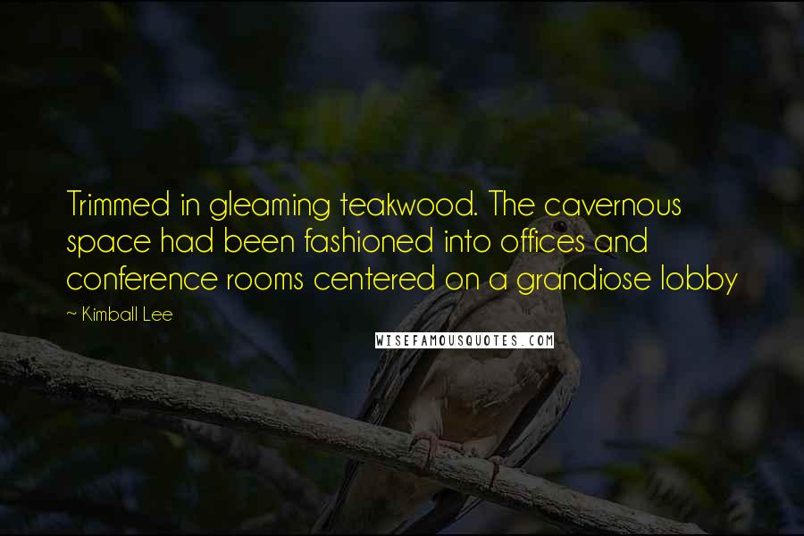 Kimball Lee Quotes: Trimmed in gleaming teakwood. The cavernous space had been fashioned into offices and conference rooms centered on a grandiose lobby