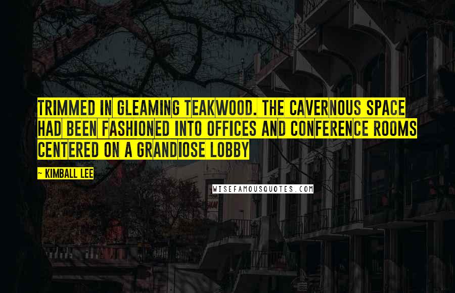 Kimball Lee Quotes: Trimmed in gleaming teakwood. The cavernous space had been fashioned into offices and conference rooms centered on a grandiose lobby
