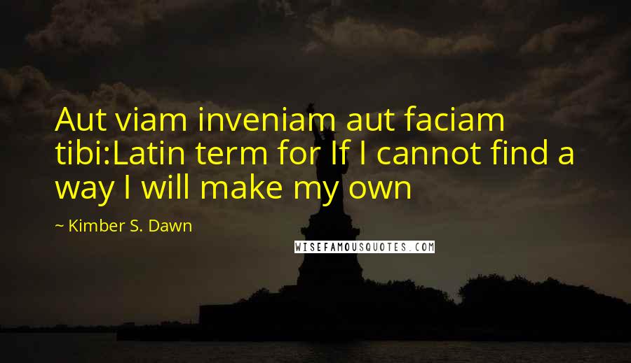 Kimber S. Dawn Quotes: Aut viam inveniam aut faciam tibi:Latin term for If I cannot find a way I will make my own