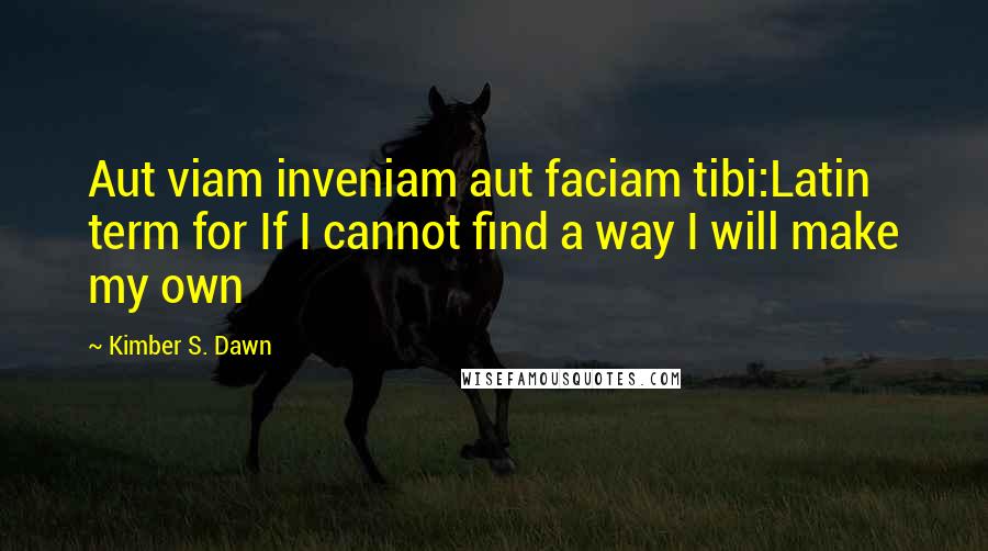 Kimber S. Dawn Quotes: Aut viam inveniam aut faciam tibi:Latin term for If I cannot find a way I will make my own