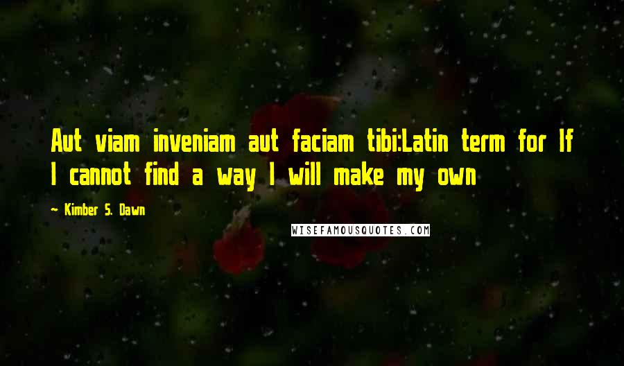 Kimber S. Dawn Quotes: Aut viam inveniam aut faciam tibi:Latin term for If I cannot find a way I will make my own