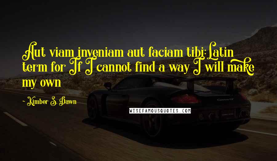 Kimber S. Dawn Quotes: Aut viam inveniam aut faciam tibi:Latin term for If I cannot find a way I will make my own