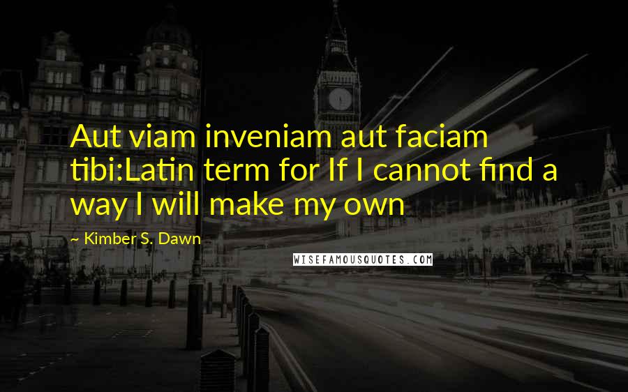 Kimber S. Dawn Quotes: Aut viam inveniam aut faciam tibi:Latin term for If I cannot find a way I will make my own