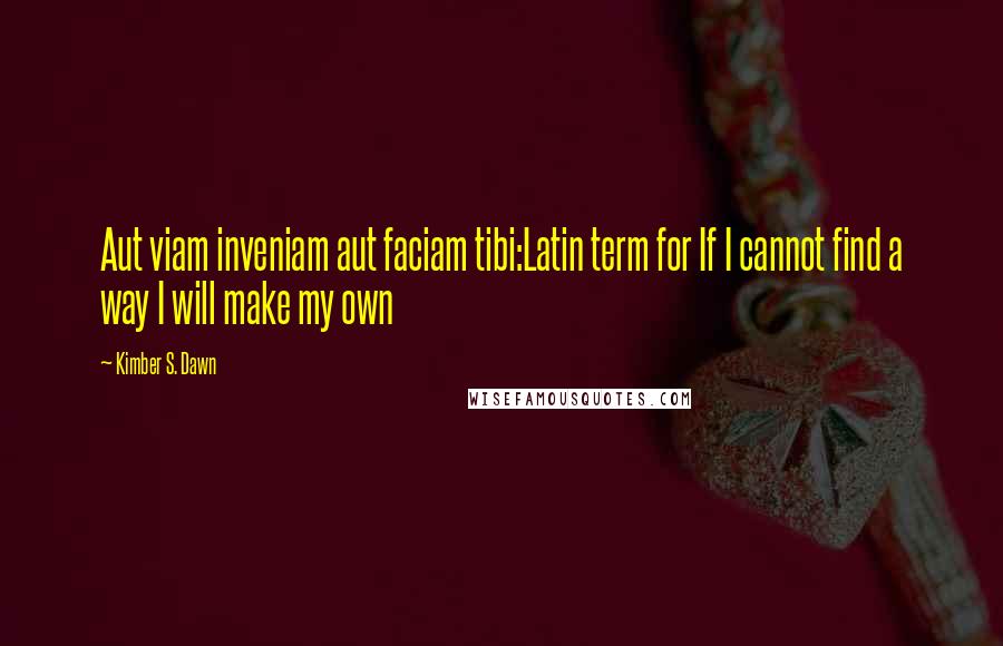 Kimber S. Dawn Quotes: Aut viam inveniam aut faciam tibi:Latin term for If I cannot find a way I will make my own