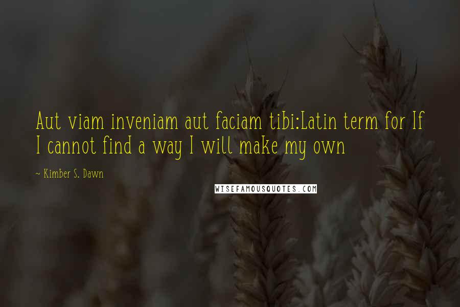 Kimber S. Dawn Quotes: Aut viam inveniam aut faciam tibi:Latin term for If I cannot find a way I will make my own