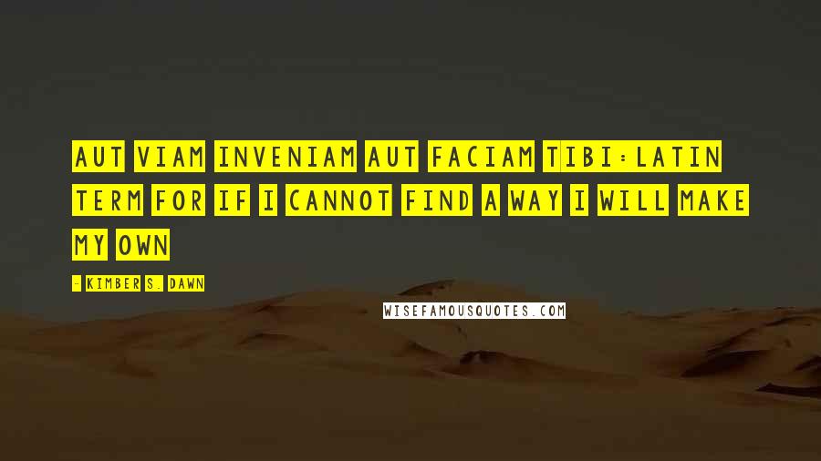 Kimber S. Dawn Quotes: Aut viam inveniam aut faciam tibi:Latin term for If I cannot find a way I will make my own