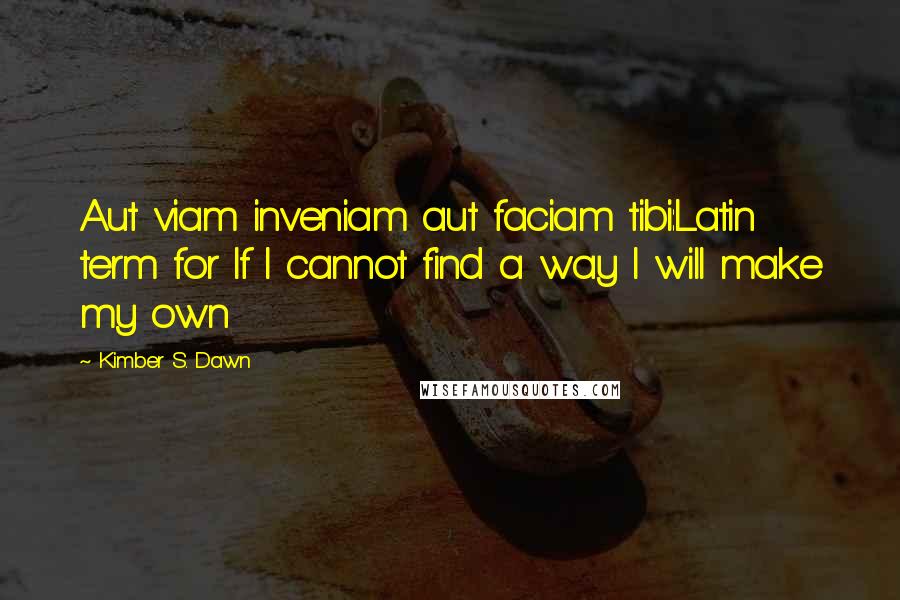 Kimber S. Dawn Quotes: Aut viam inveniam aut faciam tibi:Latin term for If I cannot find a way I will make my own
