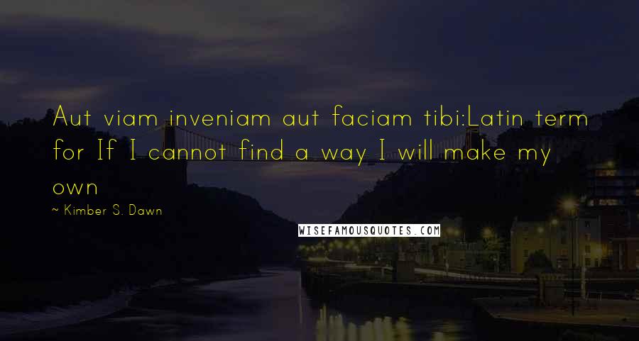 Kimber S. Dawn Quotes: Aut viam inveniam aut faciam tibi:Latin term for If I cannot find a way I will make my own