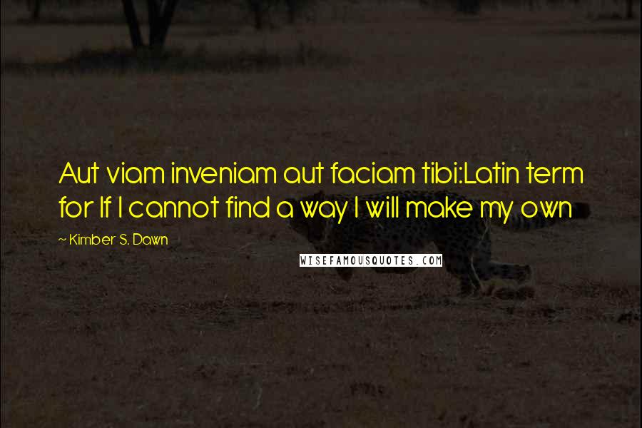 Kimber S. Dawn Quotes: Aut viam inveniam aut faciam tibi:Latin term for If I cannot find a way I will make my own