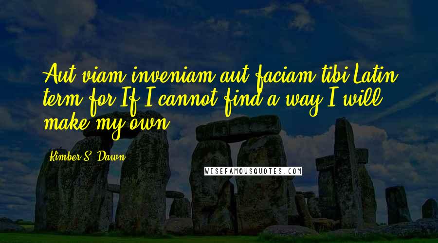 Kimber S. Dawn Quotes: Aut viam inveniam aut faciam tibi:Latin term for If I cannot find a way I will make my own