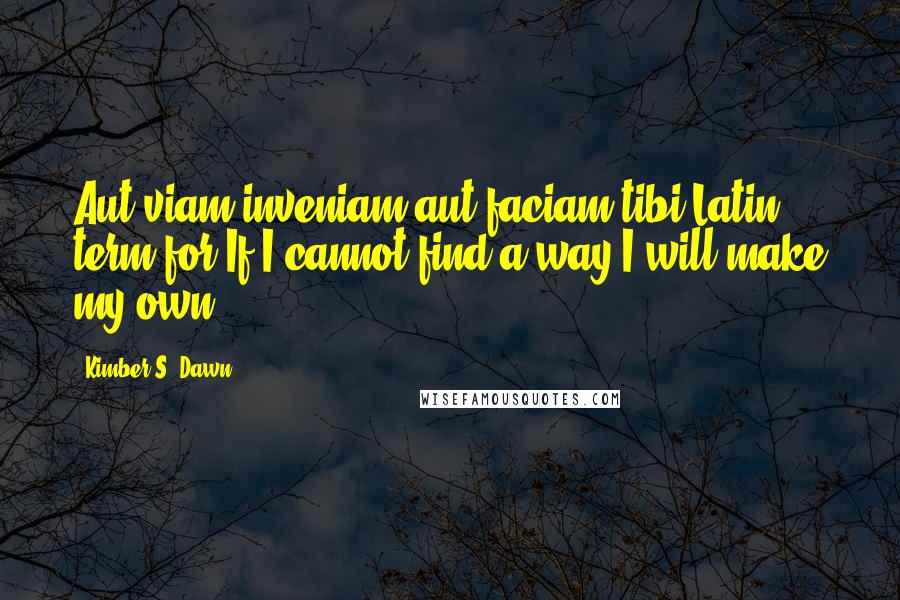 Kimber S. Dawn Quotes: Aut viam inveniam aut faciam tibi:Latin term for If I cannot find a way I will make my own