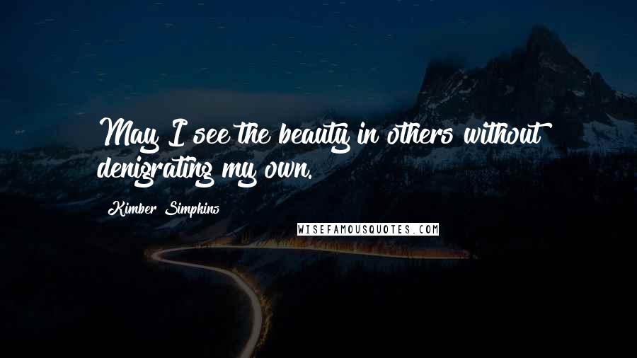 Kimber Simpkins Quotes: May I see the beauty in others without denigrating my own.