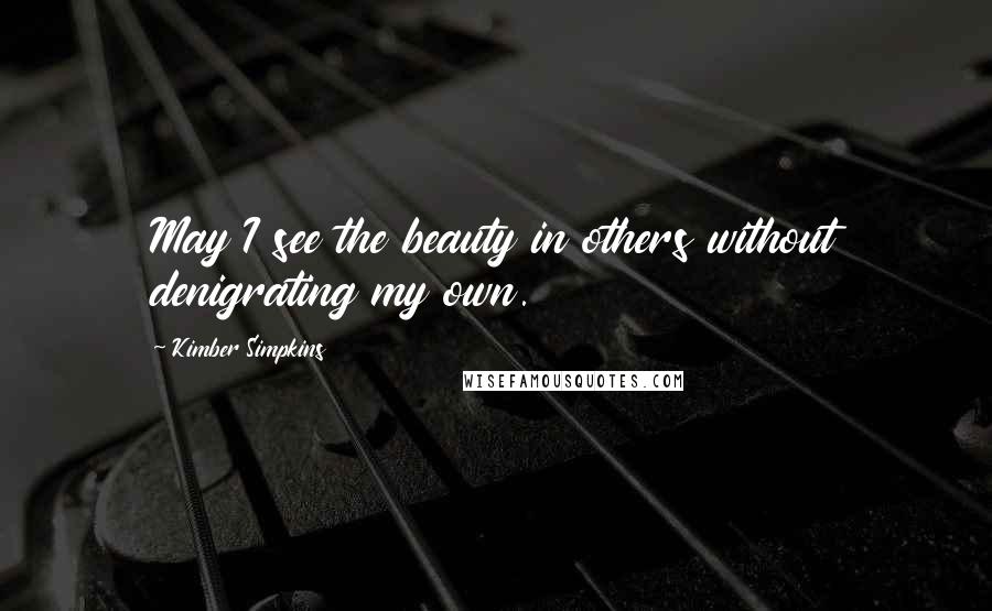 Kimber Simpkins Quotes: May I see the beauty in others without denigrating my own.