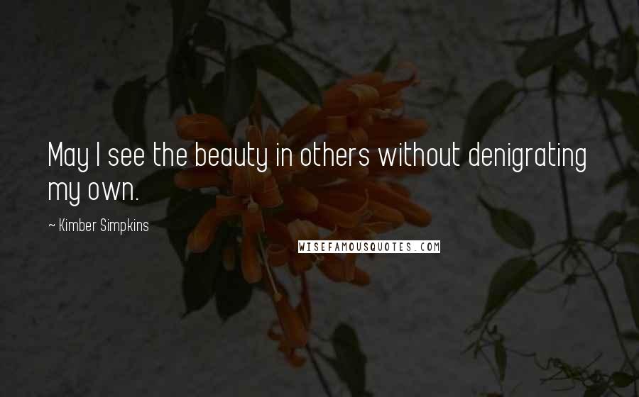 Kimber Simpkins Quotes: May I see the beauty in others without denigrating my own.