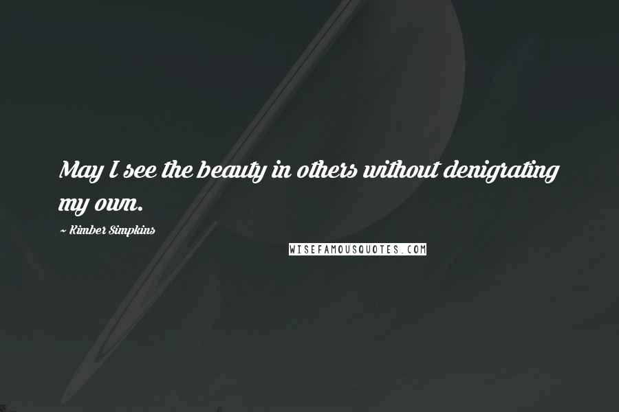 Kimber Simpkins Quotes: May I see the beauty in others without denigrating my own.