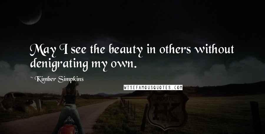 Kimber Simpkins Quotes: May I see the beauty in others without denigrating my own.