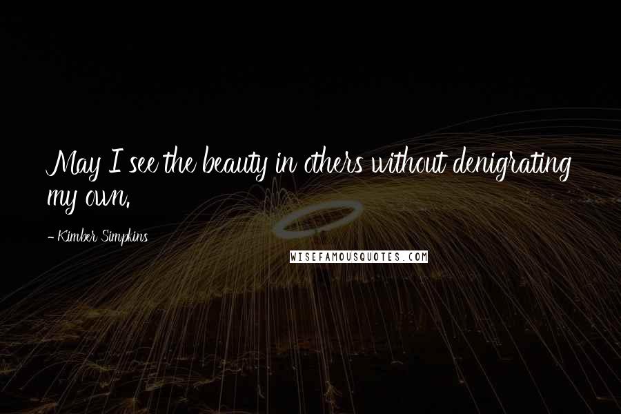 Kimber Simpkins Quotes: May I see the beauty in others without denigrating my own.