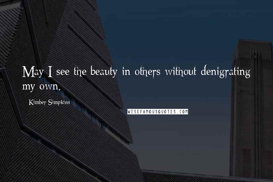 Kimber Simpkins Quotes: May I see the beauty in others without denigrating my own.