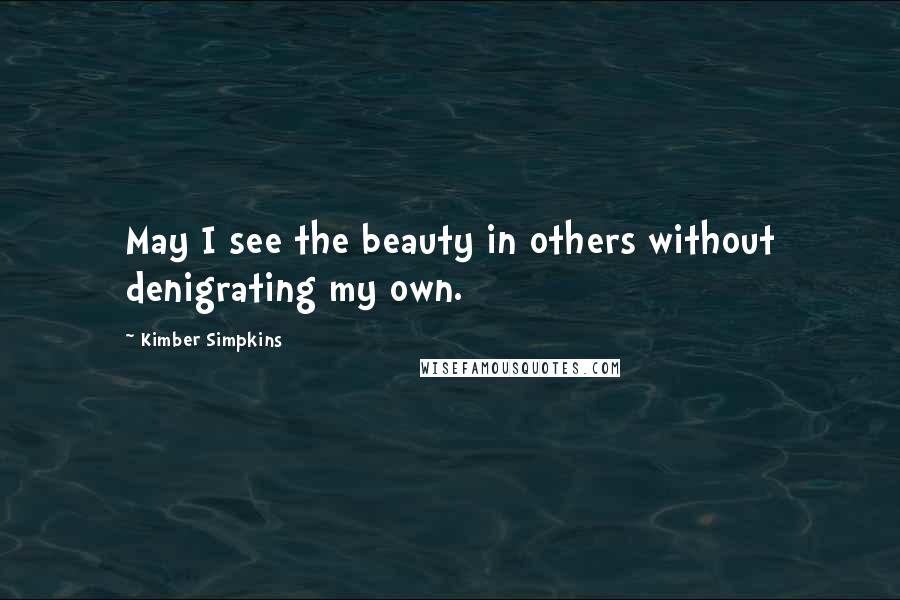 Kimber Simpkins Quotes: May I see the beauty in others without denigrating my own.