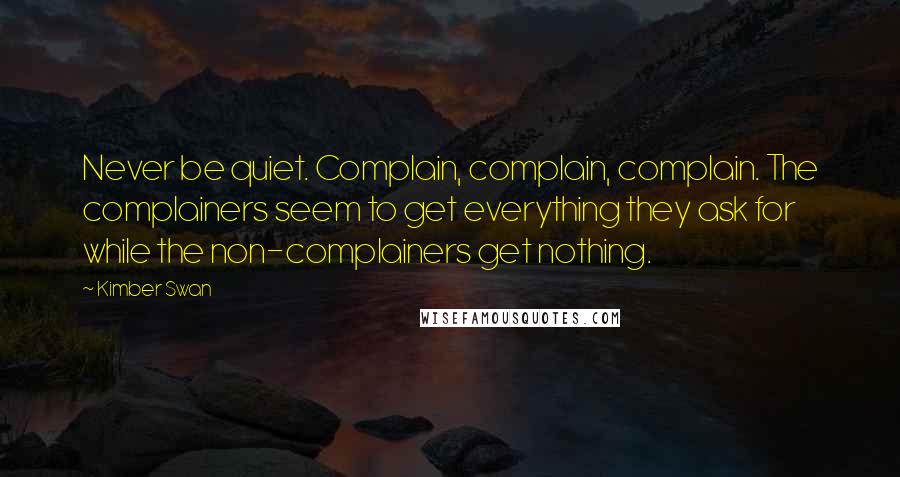 Kimber Swan Quotes: Never be quiet. Complain, complain, complain. The complainers seem to get everything they ask for while the non-complainers get nothing.