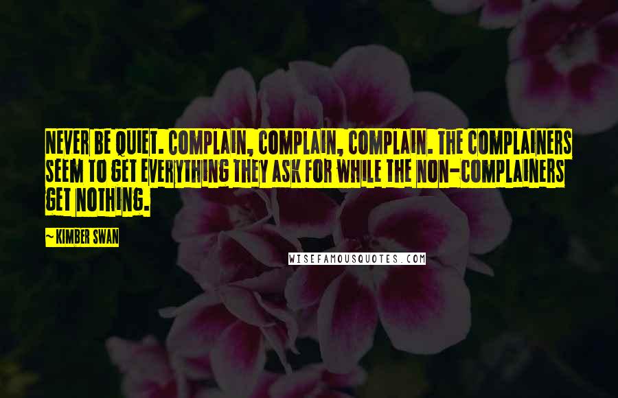 Kimber Swan Quotes: Never be quiet. Complain, complain, complain. The complainers seem to get everything they ask for while the non-complainers get nothing.