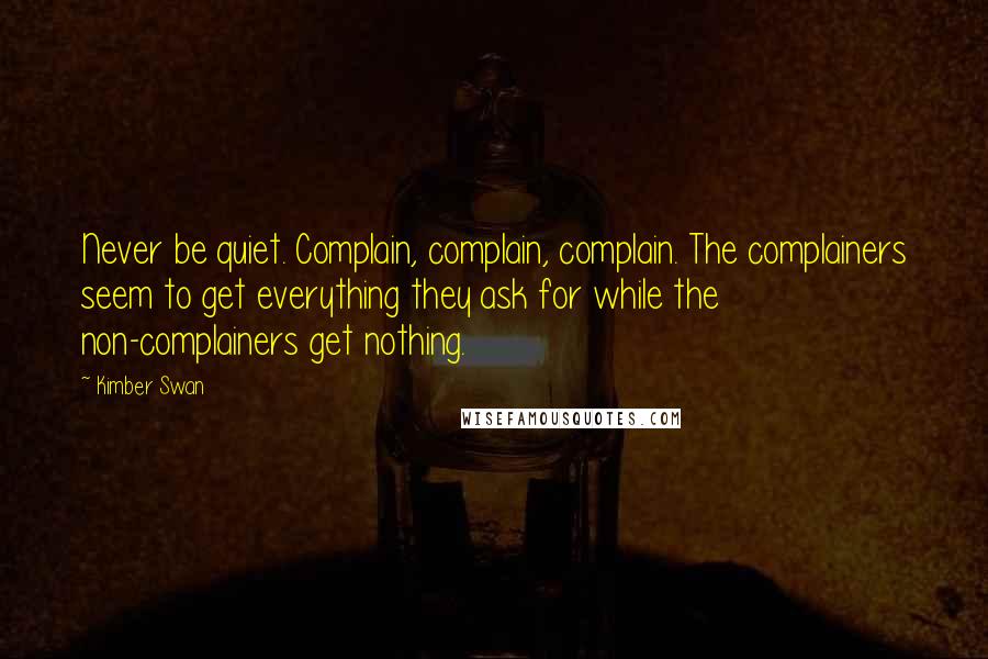 Kimber Swan Quotes: Never be quiet. Complain, complain, complain. The complainers seem to get everything they ask for while the non-complainers get nothing.