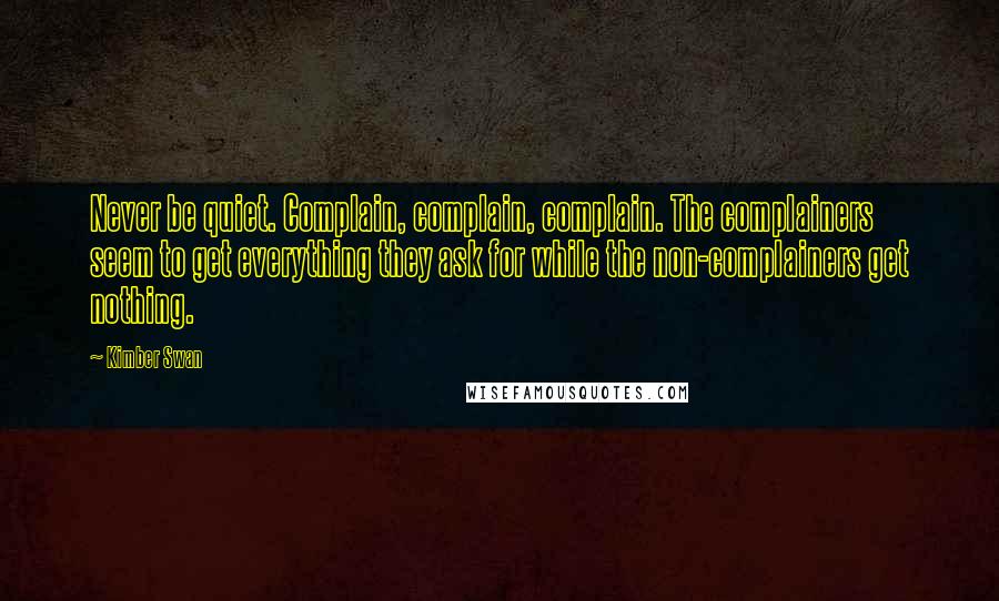 Kimber Swan Quotes: Never be quiet. Complain, complain, complain. The complainers seem to get everything they ask for while the non-complainers get nothing.