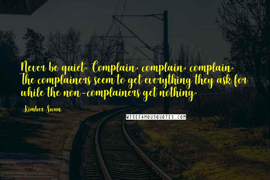 Kimber Swan Quotes: Never be quiet. Complain, complain, complain. The complainers seem to get everything they ask for while the non-complainers get nothing.