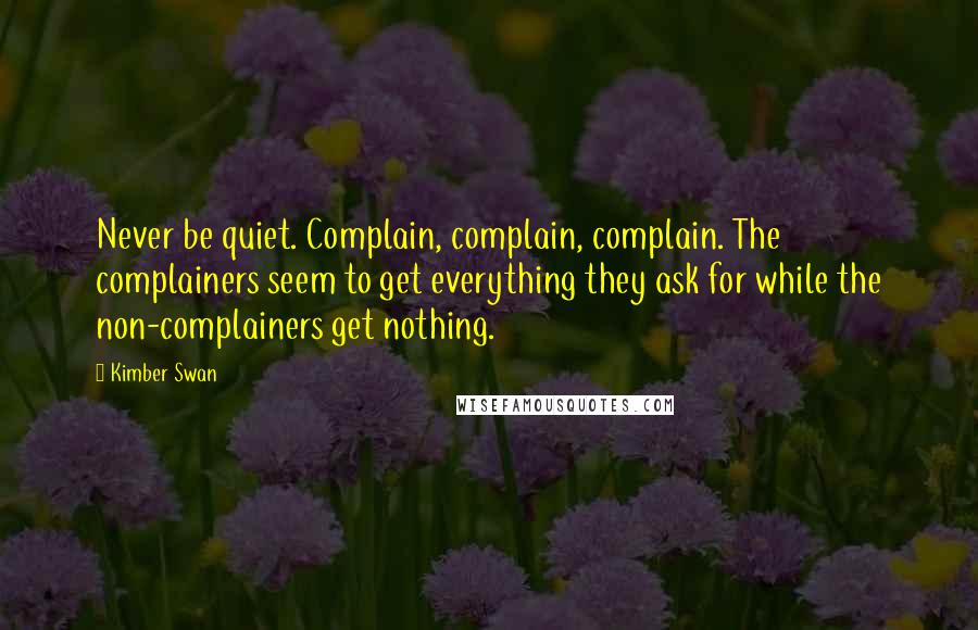 Kimber Swan Quotes: Never be quiet. Complain, complain, complain. The complainers seem to get everything they ask for while the non-complainers get nothing.