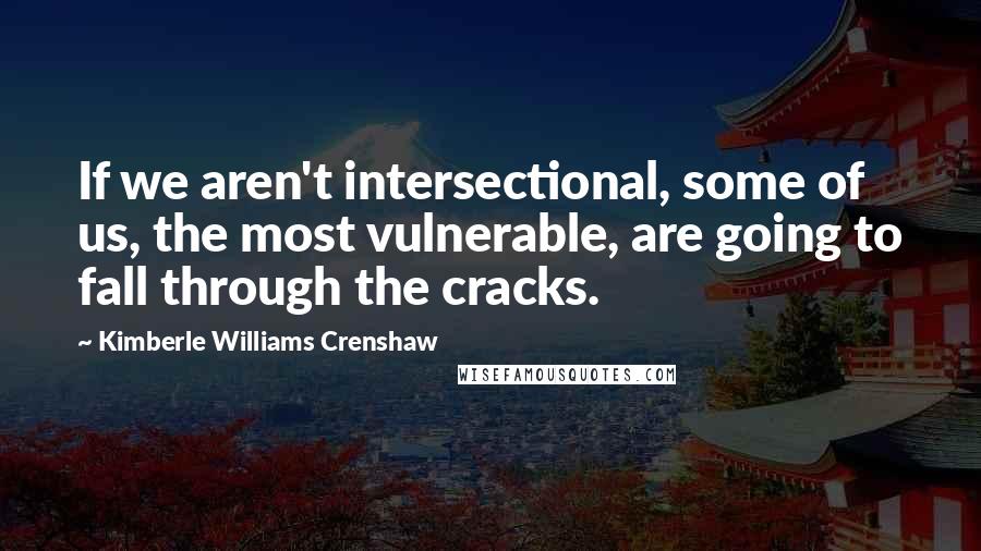 Kimberle Williams Crenshaw Quotes: If we aren't intersectional, some of us, the most vulnerable, are going to fall through the cracks.