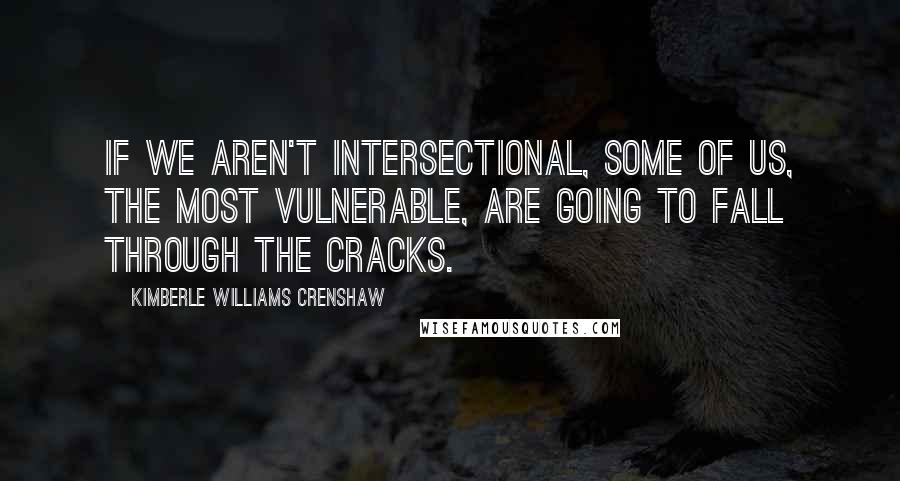 Kimberle Williams Crenshaw Quotes: If we aren't intersectional, some of us, the most vulnerable, are going to fall through the cracks.