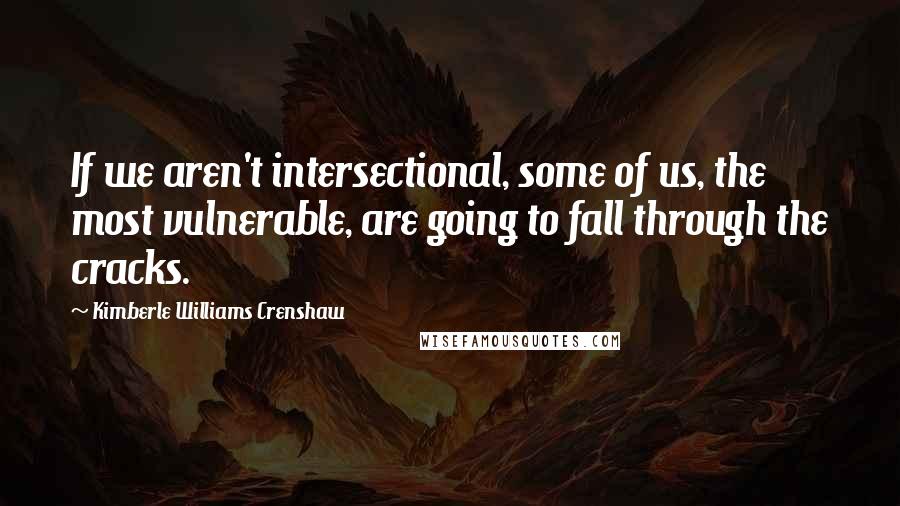 Kimberle Williams Crenshaw Quotes: If we aren't intersectional, some of us, the most vulnerable, are going to fall through the cracks.