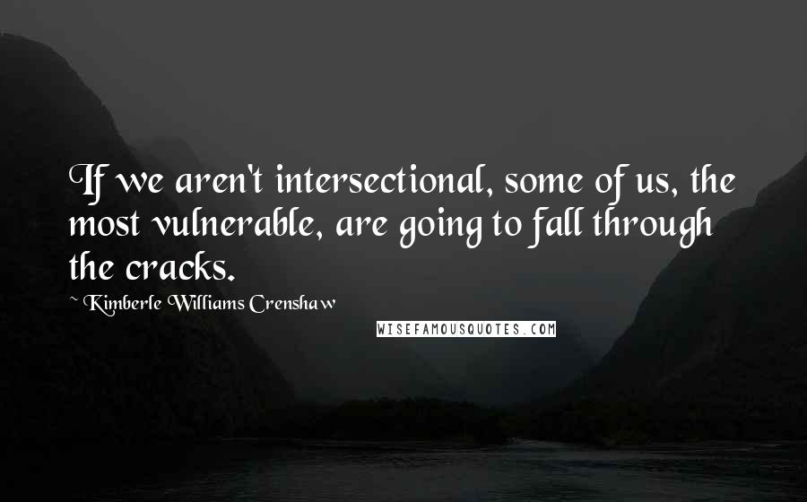 Kimberle Williams Crenshaw Quotes: If we aren't intersectional, some of us, the most vulnerable, are going to fall through the cracks.