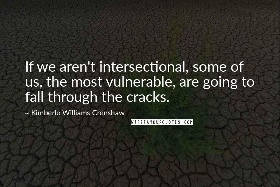 Kimberle Williams Crenshaw Quotes: If we aren't intersectional, some of us, the most vulnerable, are going to fall through the cracks.