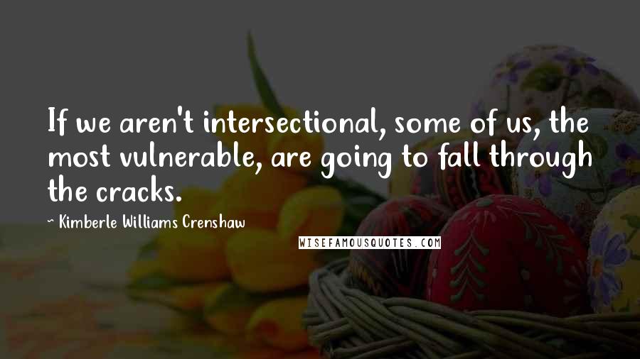 Kimberle Williams Crenshaw Quotes: If we aren't intersectional, some of us, the most vulnerable, are going to fall through the cracks.