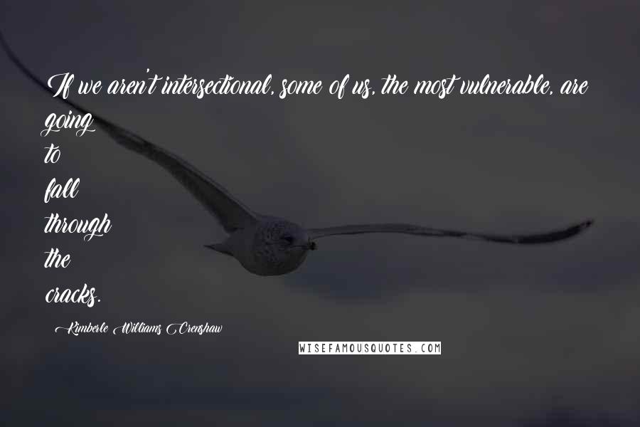 Kimberle Williams Crenshaw Quotes: If we aren't intersectional, some of us, the most vulnerable, are going to fall through the cracks.