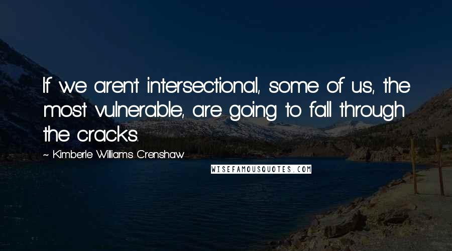 Kimberle Williams Crenshaw Quotes: If we aren't intersectional, some of us, the most vulnerable, are going to fall through the cracks.