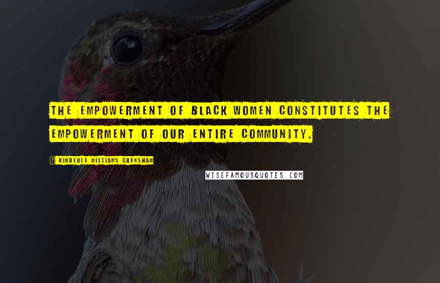 Kimberle Williams Crenshaw Quotes: The empowerment of black women constitutes the empowerment of our entire community.