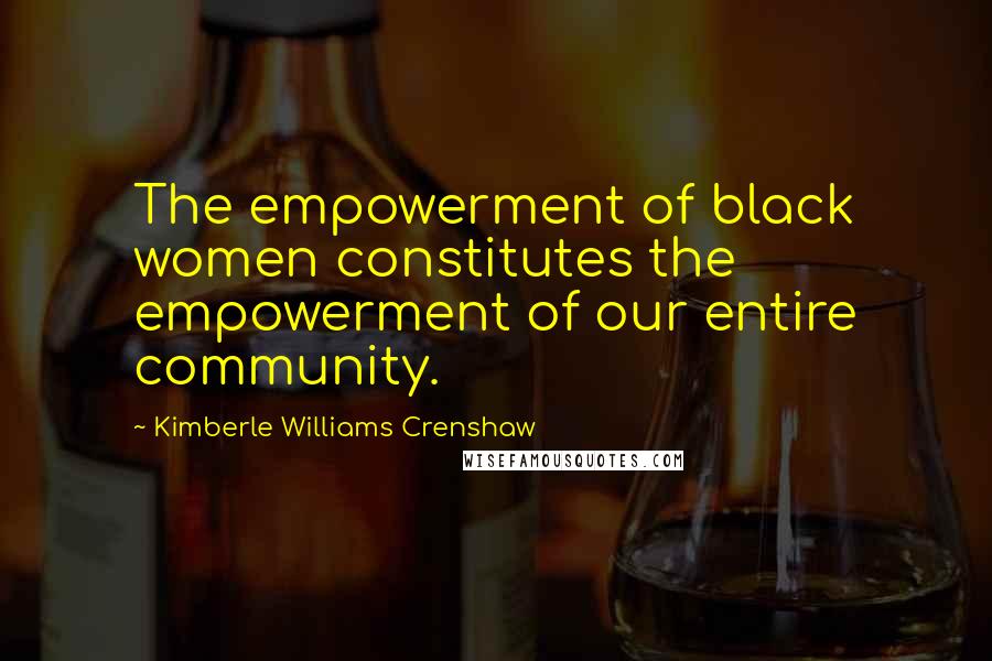 Kimberle Williams Crenshaw Quotes: The empowerment of black women constitutes the empowerment of our entire community.