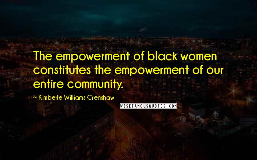 Kimberle Williams Crenshaw Quotes: The empowerment of black women constitutes the empowerment of our entire community.