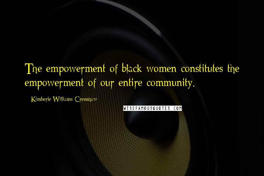 Kimberle Williams Crenshaw Quotes: The empowerment of black women constitutes the empowerment of our entire community.