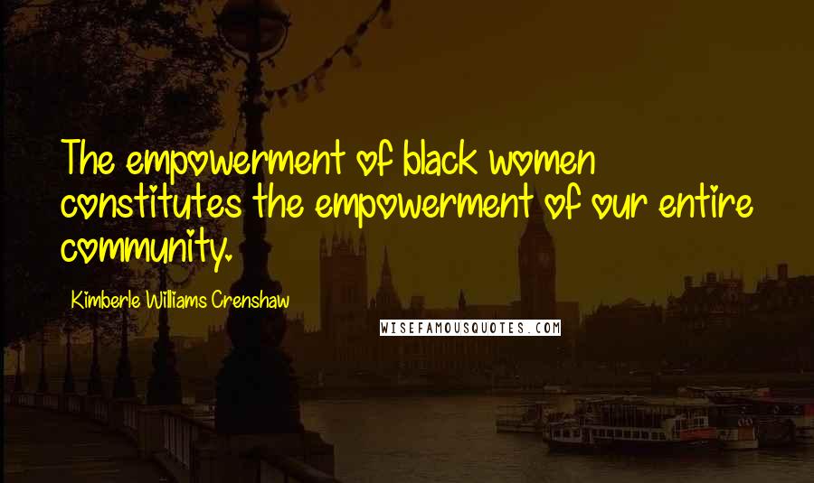 Kimberle Williams Crenshaw Quotes: The empowerment of black women constitutes the empowerment of our entire community.