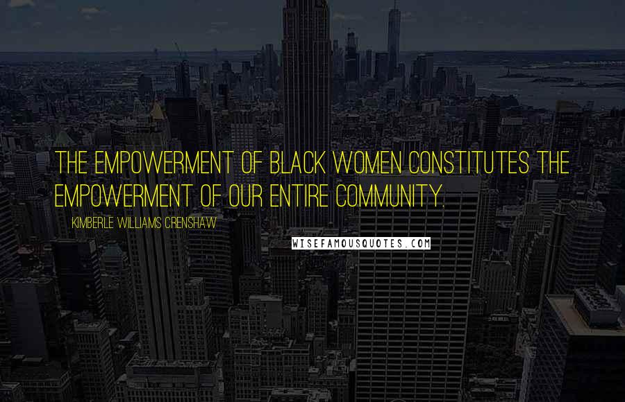 Kimberle Williams Crenshaw Quotes: The empowerment of black women constitutes the empowerment of our entire community.